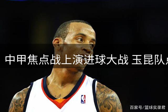 中甲焦点战上演进球大战 玉昆队点杀惊险逆转深圳新鹏城