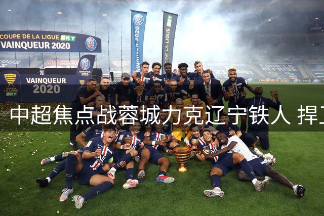中超焦点战蓉城力克辽宁铁人 捍卫积分榜首地位