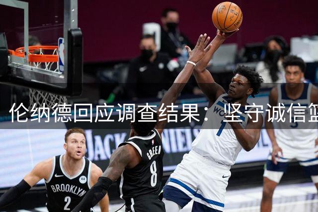 伦纳德回应调查结果：坚守诚信篮球精神，全责承担事件影响