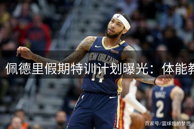 佩德里假期特训计划曝光：体能教练随行 拒绝"彻底躺平"备战新赛季