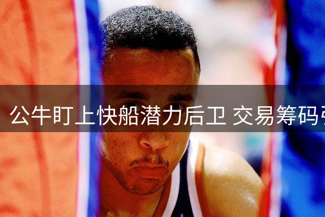 公牛盯上快船潜力后卫 交易筹码引关注
