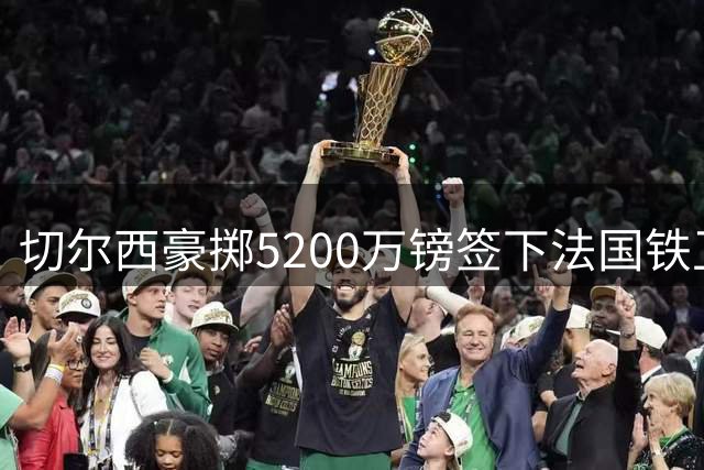 切尔西豪掷5200万镑签下法国铁卫 三中卫体系或成新帅战术关键