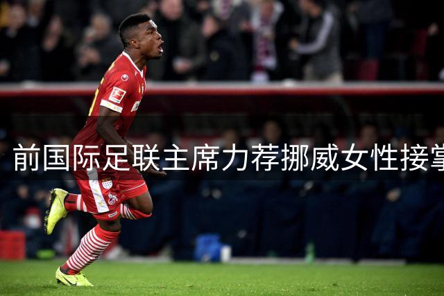 前国际足联主席力荐挪威女性接掌 FIFA