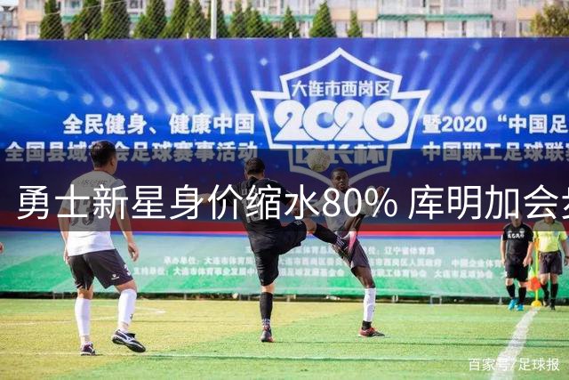 勇士新星身价缩水80% 库明加会步诺埃尔后尘吗？