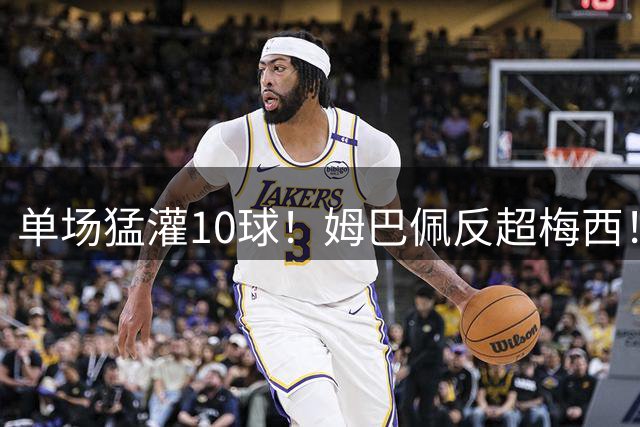 单场猛灌10球！姆巴佩反超梅西！这对攻始料未及啊！