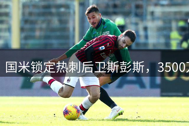 国米锁定热刺后卫斯彭斯，3500万欧转会接近达成
