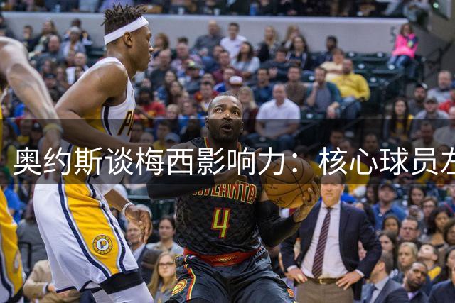 奥约斯谈梅西影响力：核心球员左右帅位更迭乃常态