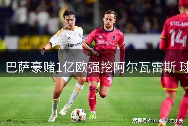 巴萨豪赌1亿欧强挖阿尔瓦雷斯 球员态度成转会关键