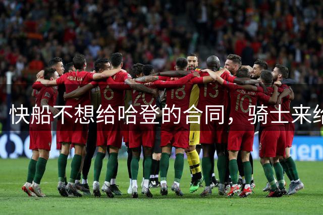 快船不想给哈登的合同，骑士来给