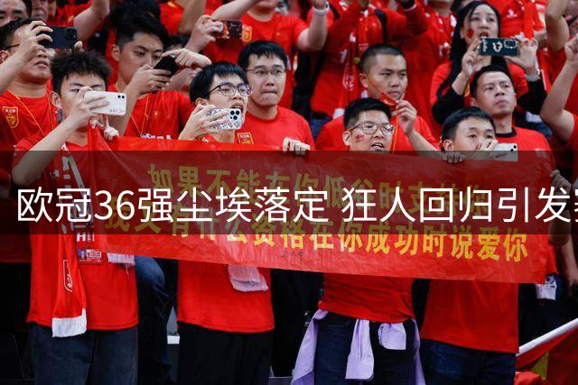 欧冠36强尘埃落定 狂人回归引发赛事新变数