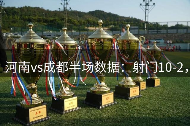 河南vs成都半场数据：射门10-2，射正1-0，黄牌2-4