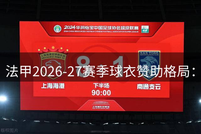 法甲2026-27赛季球衣赞助格局：阿迪独占鳌头
