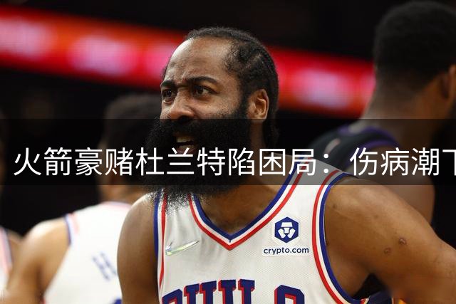 火箭豪赌杜兰特陷困局：伤病潮下的交易败笔与未来隐忧