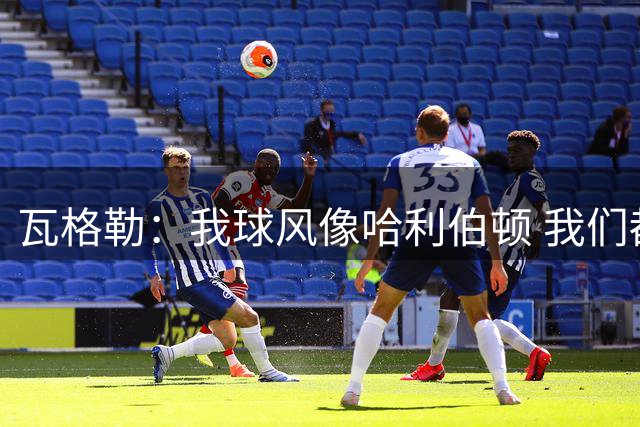 瓦格勒：我球风像哈利伯顿 我们都无私兼具组织与远投