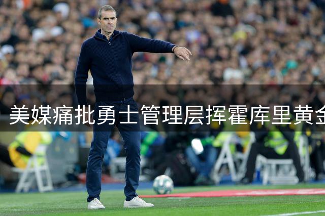 美媒痛批勇士管理层挥霍库里黄金年华 夺冠窗口正在关闭