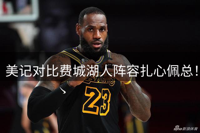 美记对比费城湖人阵容扎心佩总！詹皇拒选LAL有理 东里凯怎比马帝布？