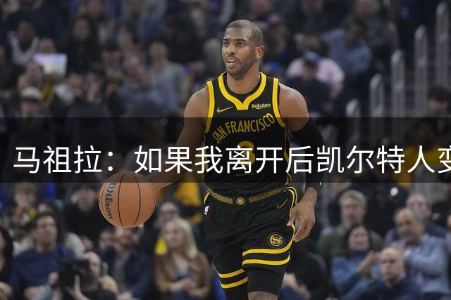 马祖拉：如果我离开后凯尔特人变得更好 那就说明我成功了