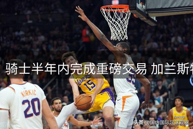 骑士半年内完成重磅交易 加兰斯特鲁斯换哈登沃特森