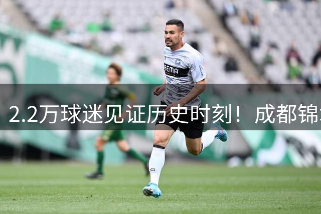 2.2万球迷见证历史时刻！成都锦城队点球绝杀问鼎首届川超联赛