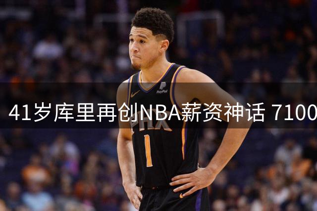 41岁库里再创NBA薪资神话 7100万年薪续写勇士传奇