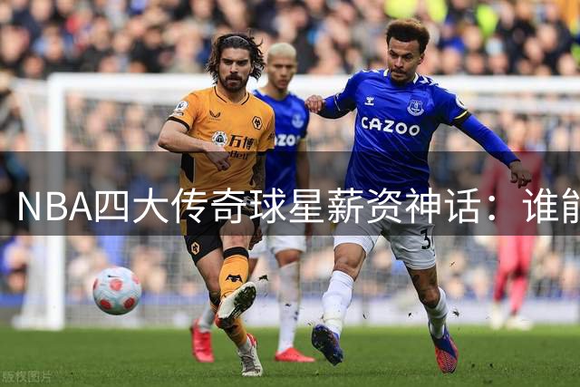 NBA四大传奇球星薪资神话：谁能坐稳联盟第一？